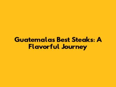 Guatemala's Best Steaks: A Flavorful Journey