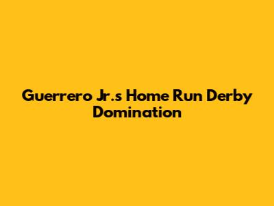 Guerrero Jr.'s Home Run Derby Domination