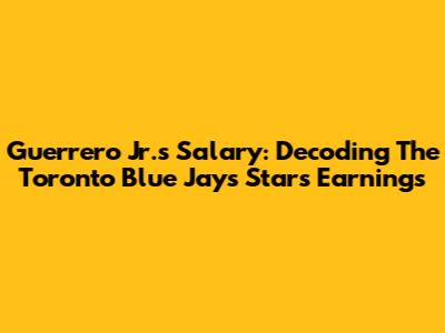 Guerrero Jr.'s Salary: Decoding The Toronto Blue Jays' Star's Earnings