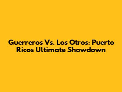Guerreros Vs. Los Otros: Puerto Rico's Ultimate Showdown
