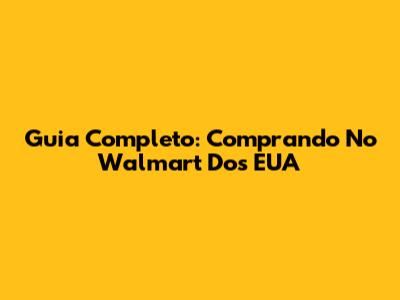 Guia Completo: Comprando No Walmart Dos EUA