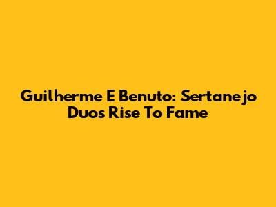 Guilherme E Benuto: Sertanejo Duo's Rise To Fame