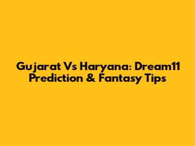 Gujarat Vs Haryana: Dream11 Prediction & Fantasy Tips