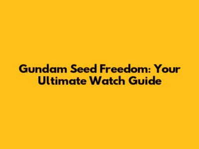 Gundam Seed Freedom: Your Ultimate Watch Guide