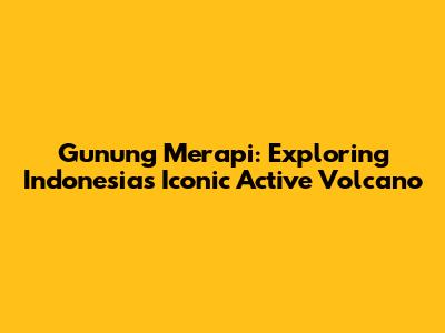 Gunung Merapi: Exploring Indonesia's Iconic Active Volcano