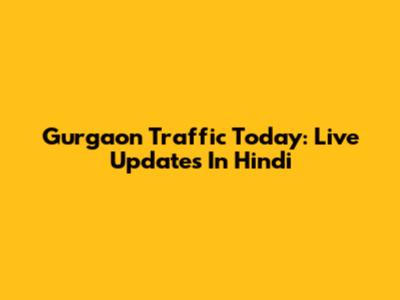 Gurgaon Traffic Today: Live Updates In Hindi