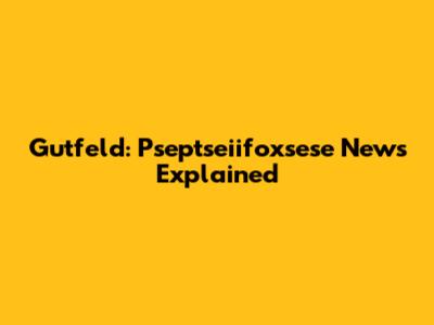Gutfeld: Pseptseiifoxsese News Explained