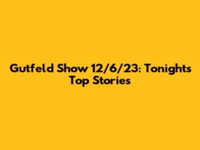 Gutfeld Show 12/6/23: Tonight's Top Stories