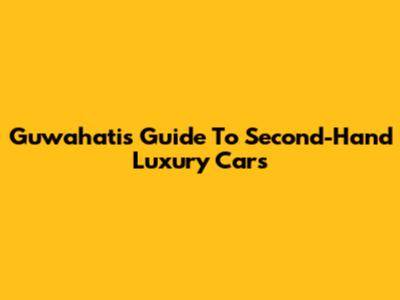 Guwahati's Guide To Second-Hand Luxury Cars