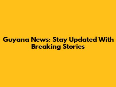 Guyana News: Stay Updated With Breaking Stories