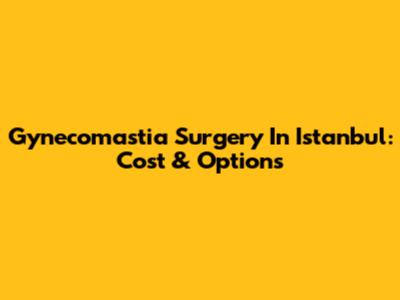 Gynecomastia Surgery In Istanbul: Cost & Options
