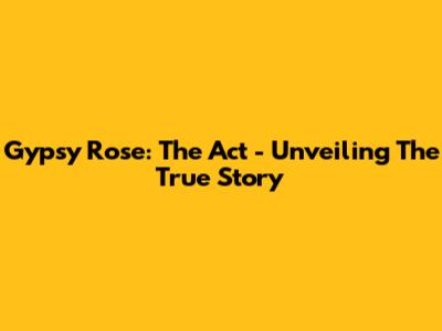 Gypsy Rose: The Act - Unveiling The True Story
