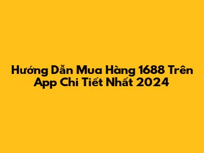 Hướng Dẫn Mua Hàng 1688 Trên App Chi Tiết Nhất 2024