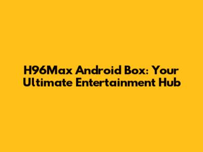 H96Max Android Box: Your Ultimate Entertainment Hub