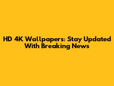 HD 4K Wallpapers: Stay Updated With Breaking News