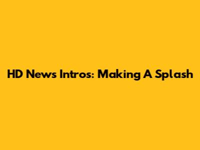 HD News Intros: Making A Splash