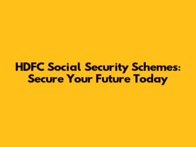HDFC Social Security Schemes: Secure Your Future Today