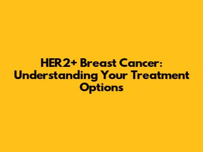 HER2+ Breast Cancer: Understanding Your Treatment Options