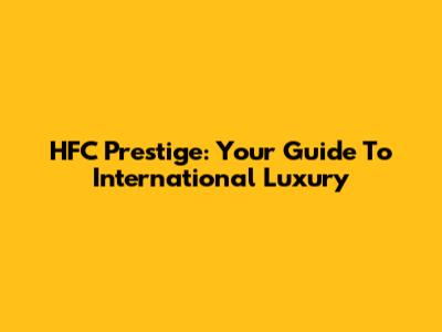 HFC Prestige: Your Guide To International Luxury