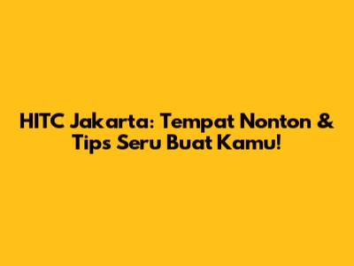 HITC Jakarta: Tempat Nonton & Tips Seru Buat Kamu!