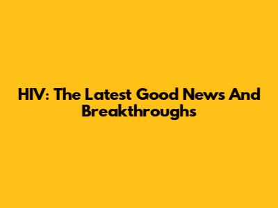HIV: The Latest Good News And Breakthroughs