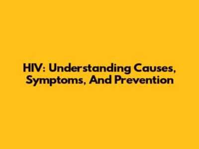 HIV: Understanding Causes, Symptoms, And Prevention