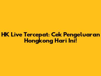 HK Live Tercepat: Cek Pengeluaran Hongkong Hari Ini!