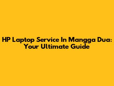 HP Laptop Service In Mangga Dua: Your Ultimate Guide