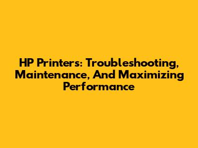 HP Printers: Troubleshooting, Maintenance, And Maximizing Performance