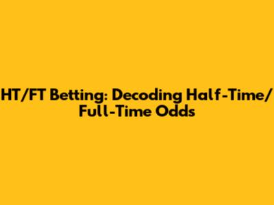 HT/FT Betting: Decoding Half-Time/Full-Time Odds
