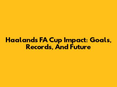 Haaland's FA Cup Impact: Goals, Records, And Future