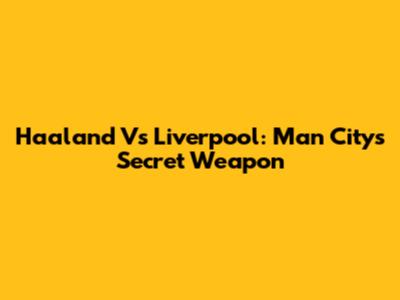 Haaland Vs Liverpool: Man City's Secret Weapon