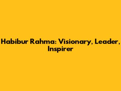 Habibur Rahma: Visionary, Leader, Inspirer