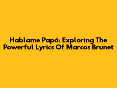 Hablame Papá: Exploring The Powerful Lyrics Of Marcos Brunet