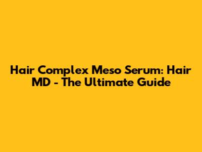 Hair Complex Meso Serum: Hair MD - The Ultimate Guide
