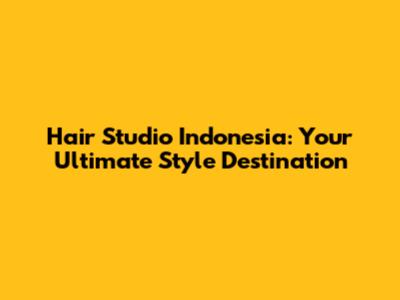 Hair Studio Indonesia: Your Ultimate Style Destination
