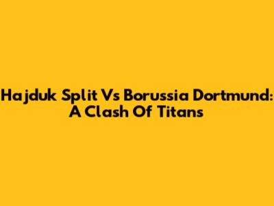 Hajduk Split Vs Borussia Dortmund: A Clash Of Titans