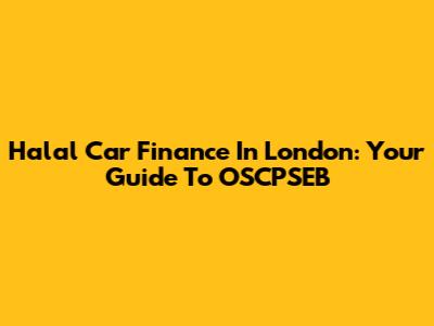 Halal Car Finance In London: Your Guide To OSCPSEB