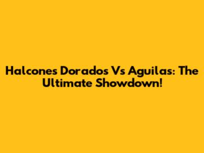 Halcones Dorados Vs Aguilas: The Ultimate Showdown!