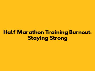 Half Marathon Training Burnout: Staying Strong