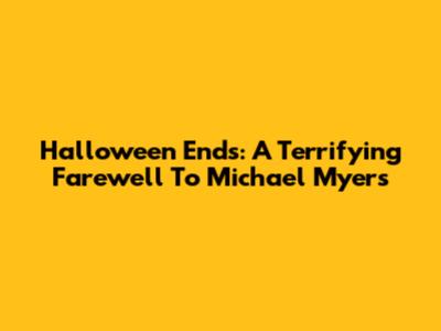 Halloween Ends: A Terrifying Farewell To Michael Myers