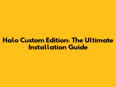 Halo Custom Edition: The Ultimate Installation Guide