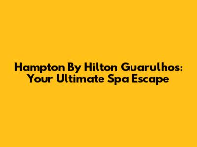 Hampton By Hilton Guarulhos: Your Ultimate Spa Escape