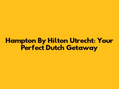 Hampton By Hilton Utrecht: Your Perfect Dutch Getaway