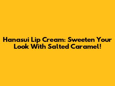 Hanasui Lip Cream: Sweeten Your Look With Salted Caramel!