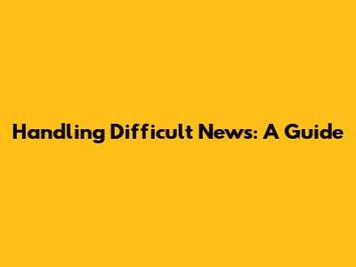 Handling Difficult News: A Guide