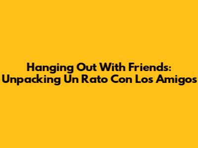 Hanging Out With Friends: Unpacking 'Un Rato Con Los Amigos'