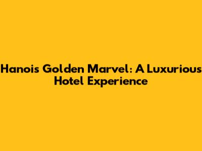 Hanoi's Golden Marvel: A Luxurious Hotel Experience
