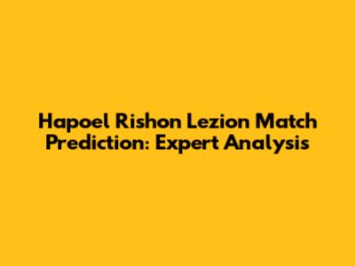 Hapoel Rishon Lezion Match Prediction: Expert Analysis