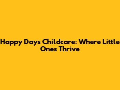Happy Days Childcare: Where Little Ones Thrive